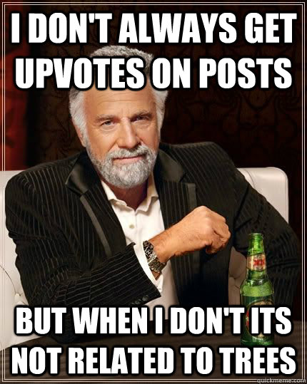 I don't always get upvotes on posts but when i don't its not related to trees  The Most Interesting Man In The World