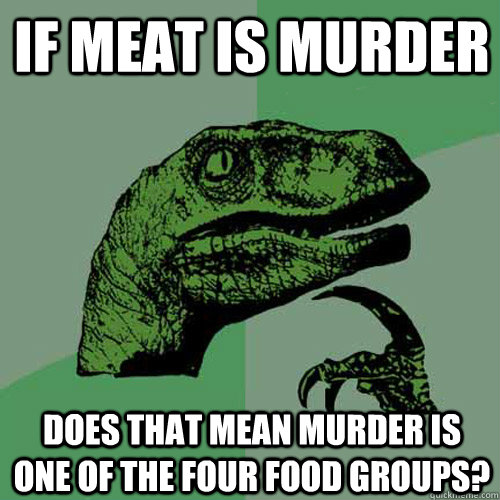 If meat is murder does that mean murder is one of the four food groups?  Philosoraptor