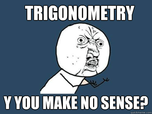 trigonometry  y you make no sense?  Y U No