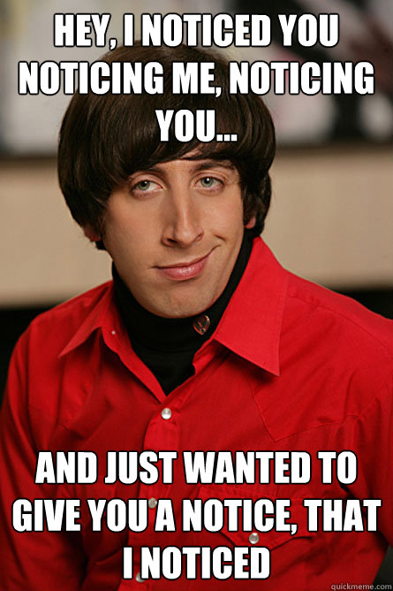 Hey, I noticed you noticing me, noticing you... and just wanted to give you a notice, that I noticed  - Hey, I noticed you noticing me, noticing you... and just wanted to give you a notice, that I noticed   Pickup Line Scientist