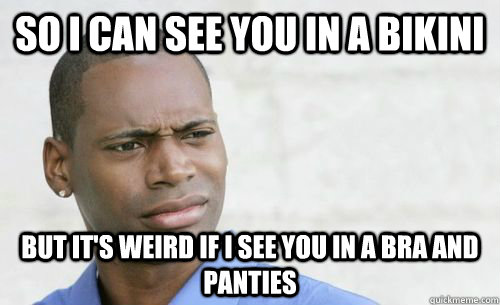 SO I CAN SEE YOU IN A BIKINI but it's weird if I see you IN A BRA AND PANTIES   