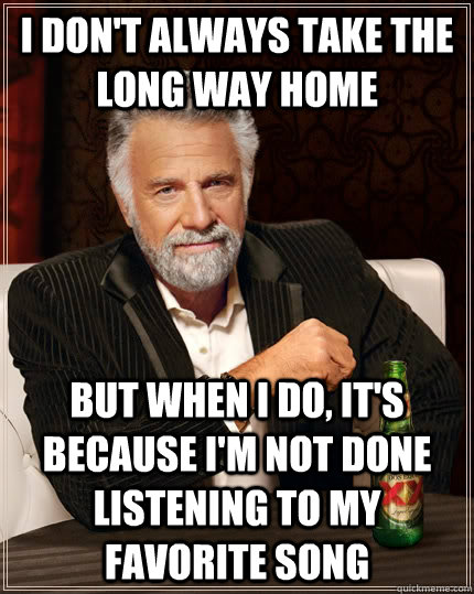 I don't always take the long way home But when I do, It's because I'm not done listening to my favorite song  The Most Interesting Man In The World