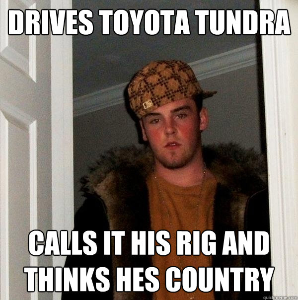 Drives Toyota Tundra Calls it his rig and thinks hes country - Drives Toyota Tundra Calls it his rig and thinks hes country  Scumbag Steve