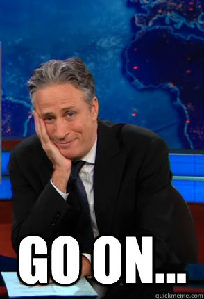  Go on... -  Go on...  Condecending Jon Stewart