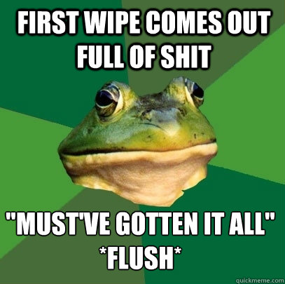 First wipe comes out full of shit 