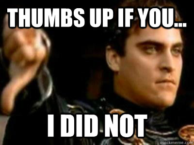 Thumbs up if you... I did not  Downvoting Roman