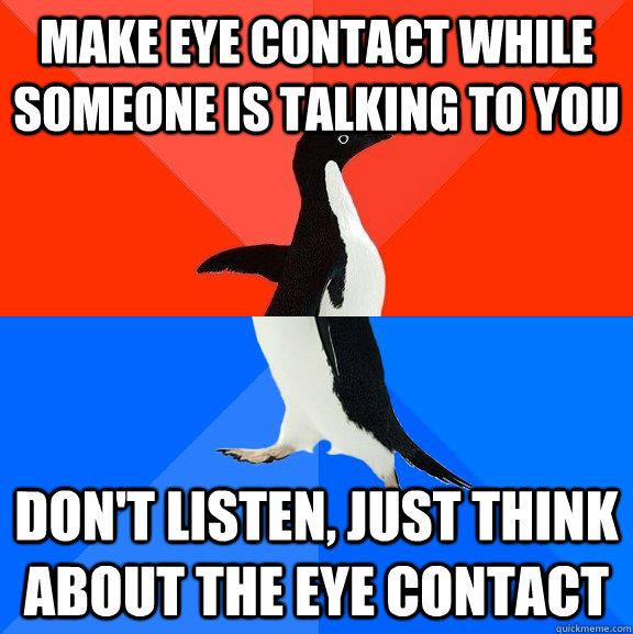 Make eye contact while someone is talking to you don't listen, just think about the eye contact  Socially Awesome Awkward Penguin