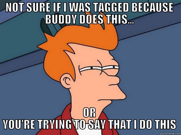NOT SURE IF I WAS TAGGED BECAUSE BUDDY DOES THIS... OR YOU'RE TRYING TO SAY THAT I DO THIS Futurama Fry