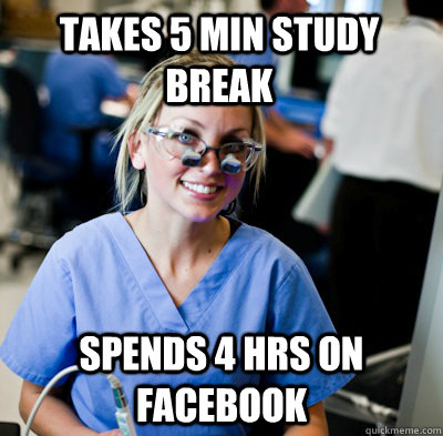 TAKES 5 MIN STUDY BREAK SPENDS 4 HRS ON FACEBOOK   overworked dental student