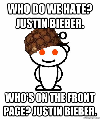 Who do we hate? Justin Bieber. Who's on the front page? Justin Bieber. - Who do we hate? Justin Bieber. Who's on the front page? Justin Bieber.  Scumbag Redditor