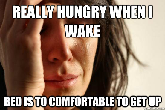 Really hungry when i wake bed is to comfortable to get up  First World Problems