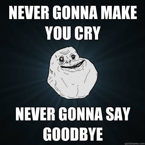 never gonna make you cry never gonna say goodbye - never gonna make you cry never gonna say goodbye  Forever Alone