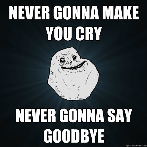 never gonna make you cry never gonna say goodbye  Forever Alone