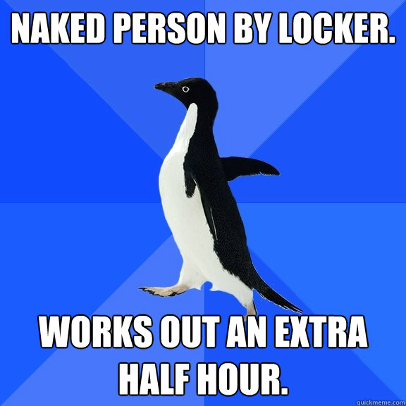 Naked person by locker. Works out an extra half hour.  Socially Awkward Penguin