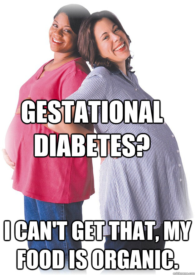 gestational diabetes? i can't get that, my food is organic.  