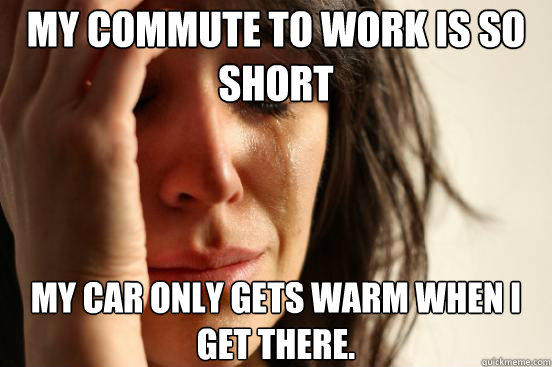 My commute to work is so short My car only gets warm when I get there.  - My commute to work is so short My car only gets warm when I get there.   First World Problems