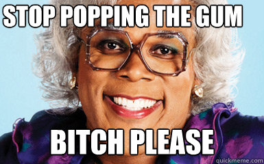 stop popping the gum  bitch please  - stop popping the gum  bitch please   Mainstream Madea
