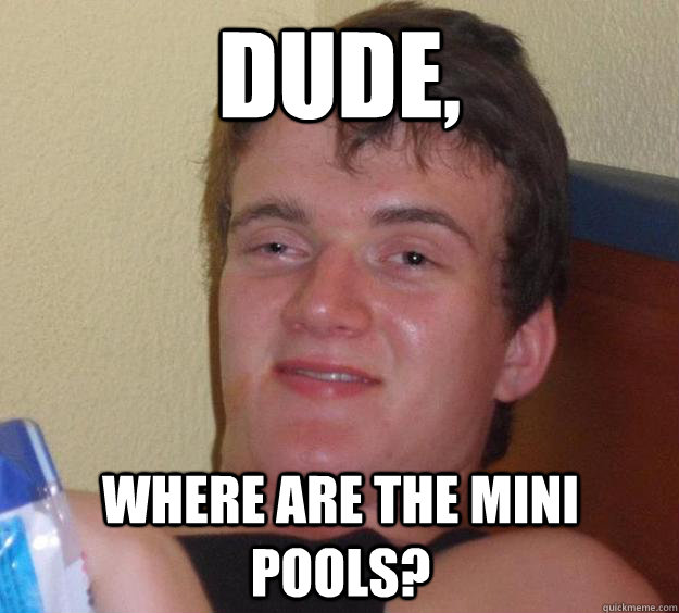 dude, where are the mini pools? - dude, where are the mini pools?  10 Guy