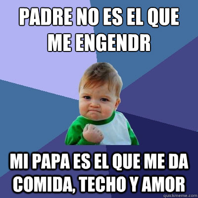 Padre no es el que me engendró Mi papa es el que me da comida, techo y amor  Success Kid