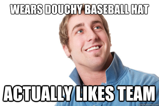 Wears douchy Baseball hat actually likes team  Misunderstood D-Bag