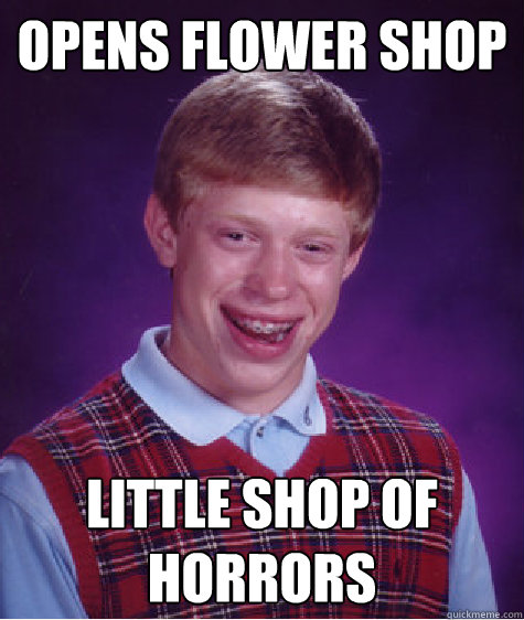OPENS FLOWER SHOP LITTLE SHOP OF HORRORS  Bad Luck Brian