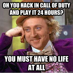 Oh you hack in Call of Duty and play it 24 hours? You must have no life at all  Psychotic Willy Wonka