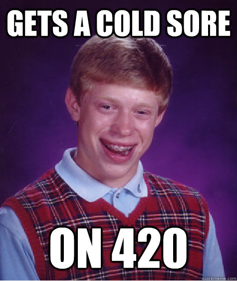 Gets a cold sore on 420  Bad Luck Brian