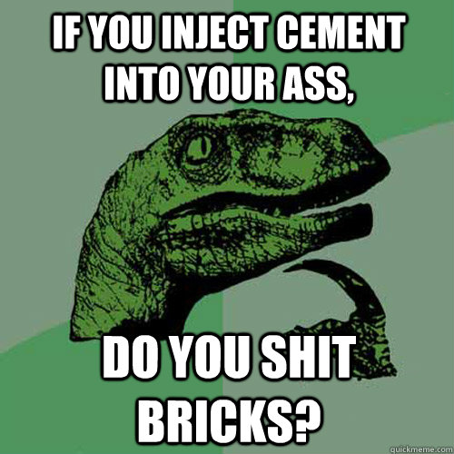 If you inject cement into your ass, do you shit bricks? - If you inject cement into your ass, do you shit bricks?  Philosoraptor