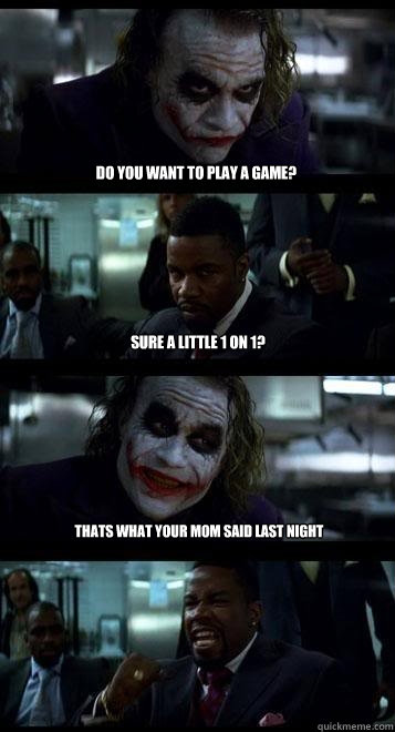 do you want to play a game? sure a little 1 on 1? thats what your mom said last night  Joker with Black guy