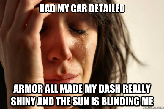 Had my car detailed armor all made my dash really shiny and the sun is blinding me  First World Problems