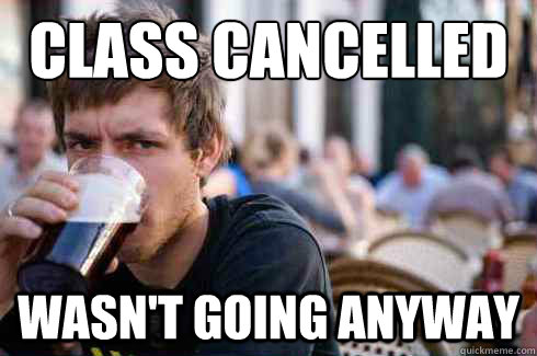 class cancelled wasn't going anyway  Lazy College Senior