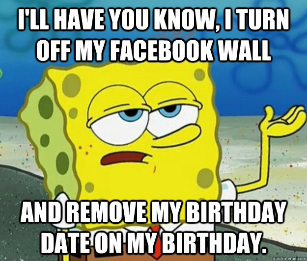 I'll have you know, I TURN OFF MY FACEBOOK WALL and remove my birthday date on my birthday.  Tough Spongebob