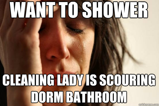 want to shower cleaning lady is scouring
dorm bathroom  First World Problems