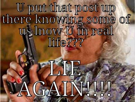U PUT THAT POST UP THERE KNOWING SOME OF US LNOW U IN REAL LIFE??? LIE AGAIN!!!! Misc