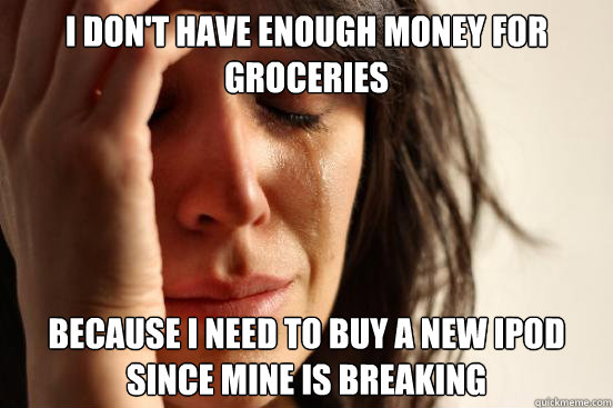 I don't have enough money for groceries because i need to buy a new ipod since mine is breaking  First World Problems
