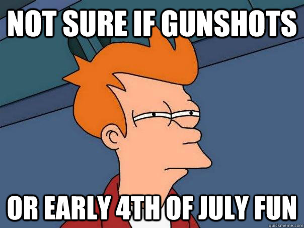 not sure if gunshots or early 4th of july fun  Futurama Fry