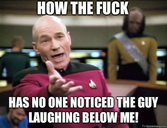 how the fuck has no one noticed the guy laughing below me!  Annoyed Picard HD
