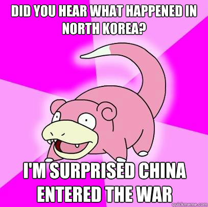 did you hear what happened in north korea? I'm surprised china entered the war  Slowpoke