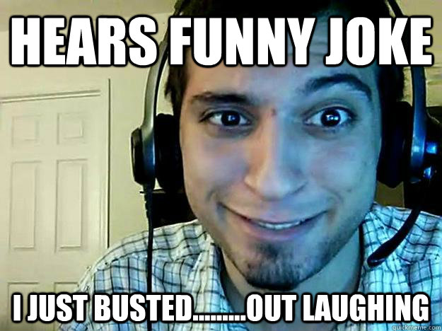 Hears funny joke I just busted.........out laughing  