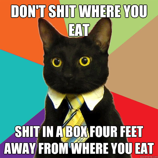 Don't shit where you eat shit in a box four feet away from where you eat
  Business Cat