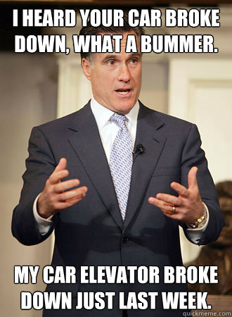 I heard your car broke down, what a bummer. My car elevator broke down just last week. - I heard your car broke down, what a bummer. My car elevator broke down just last week.  Relatable Romney