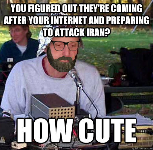 you figured out they're coming after your internet and preparing to attack iran? how cute  