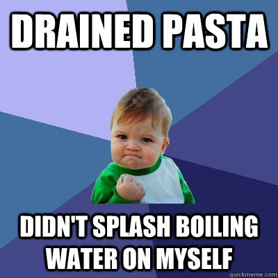 Drained pasta Didn't splash boiling water on myself  Success Kid