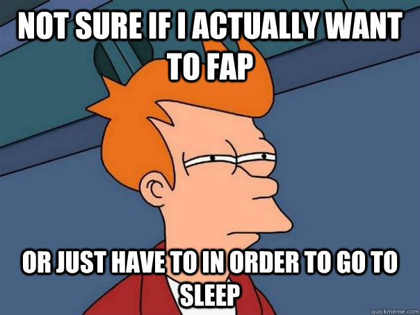 Not sure if i actually want to fap Or just have to in order to go to sleep  Futurama