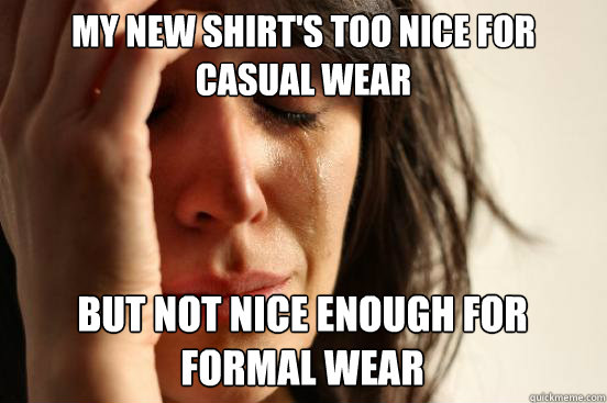 My new shirt's too nice for casual wear but not nice enough for formal wear - My new shirt's too nice for casual wear but not nice enough for formal wear  First World Problems