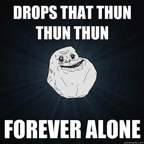 Drops that thun thun thun forever alone  Forever Alone