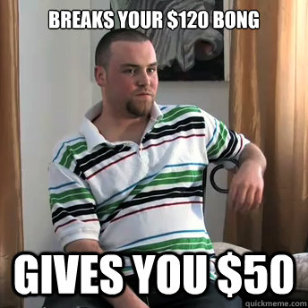 breaks your $120 bong gives you $50  Okay Guy Steve