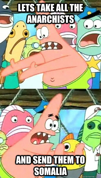 Lets take all the anarchists and send them to somalia  Push it somewhere else Patrick