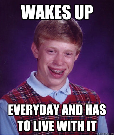wakes up everyday and has to live with it  Bad Luck Brian