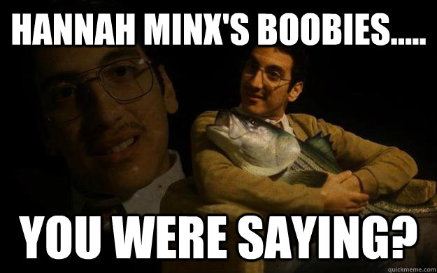 Hannah Minx's boobies..... you were saying?  